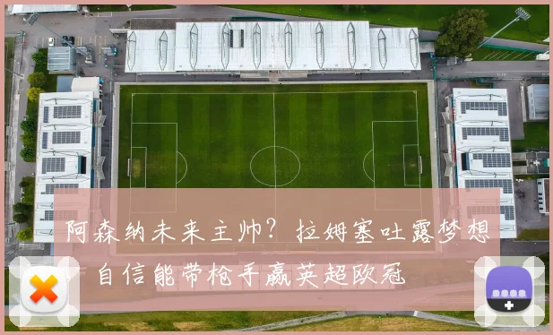 阿森纳未来主帅？拉姆塞吐露梦想，自信能带枪手赢英超欧冠