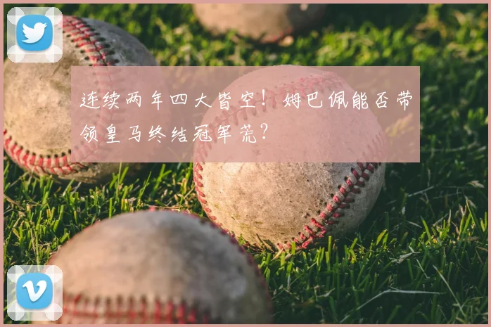 连续两年四大皆空！姆巴佩能否带领皇马终结冠军荒？