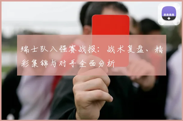 瑞士队八强赛战报:战术复盘、精彩集锦与对手全面分析