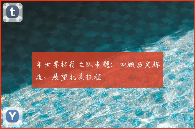 年世界杯荷兰队专题:回顾历史辉煌,展望北美征程