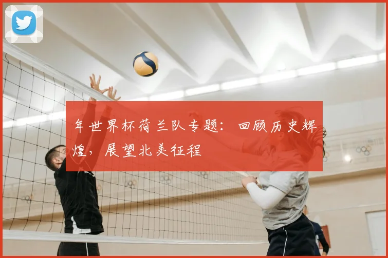 年世界杯荷兰队专题：回顾历史辉煌，展望北美征程