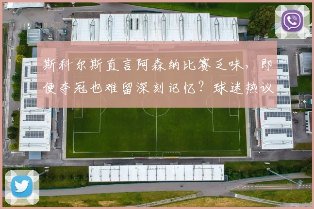 斯科尔斯直言阿森纳比赛乏味，即便夺冠也难留深刻记忆？球迷热议风格与胜利孰轻孰重