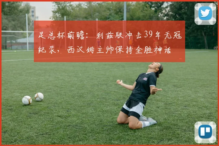 足总杯前瞻：利兹联冲击39年无冠纪录，西汉姆主帅保持全胜神话