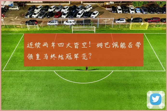 连续两年四大皆空！姆巴佩能否带领皇马终结冠军荒？