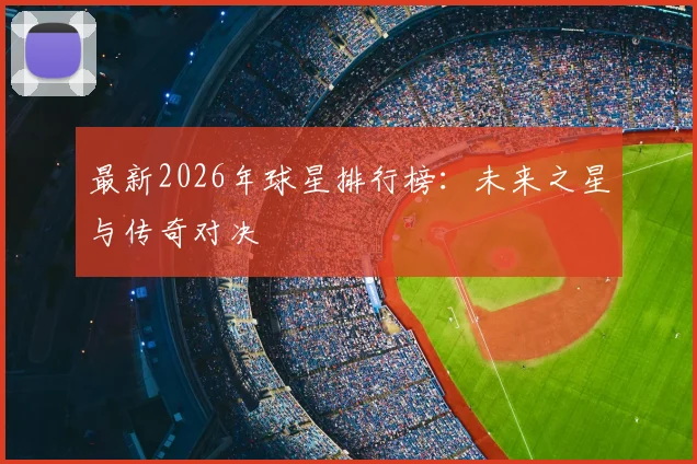 最新2026年球星排行榜：未来之星与传奇对决