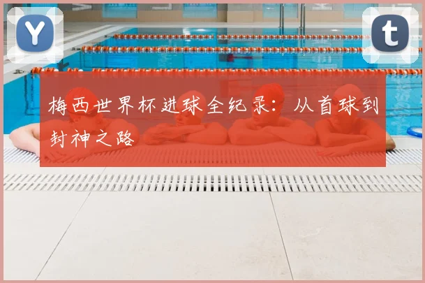 梅西世界杯进球全纪录：从首球到封神之路