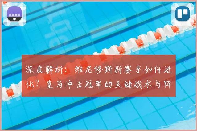 深度解析:维尼修斯新赛季如何进化?皇马冲击冠军的关键战术与阵容实力全分析