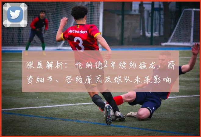 深度解析：伦纳德2年续约猛龙，薪资细节、签约原因及球队未来影响