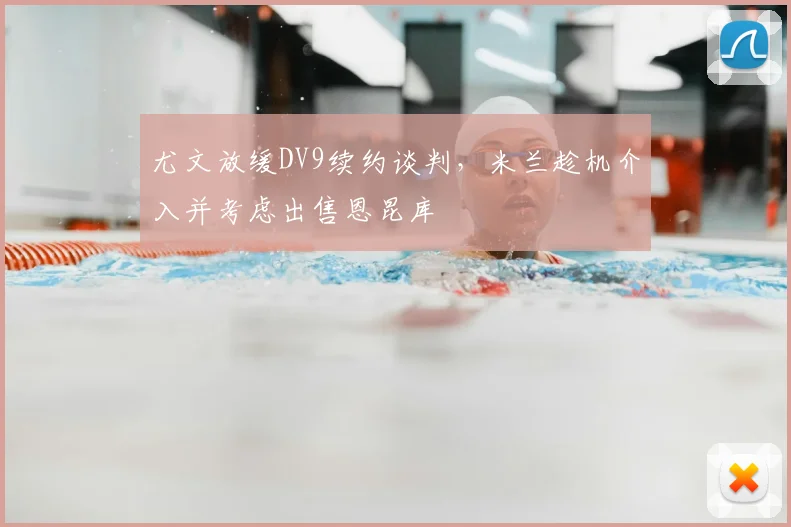 尤文放缓DV9续约谈判，米兰趁机介入并考虑出售恩昆库