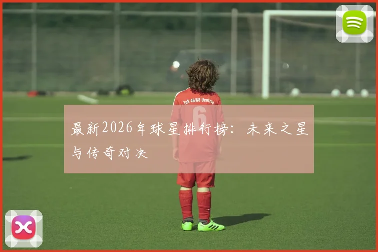 最新2026年球星排行榜：未来之星与传奇对决