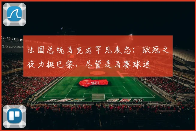 法国总统马克龙罕见表态:欧冠之夜力挺巴黎,尽管是马赛球迷