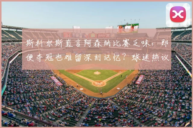 斯科尔斯直言阿森纳比赛乏味，即便夺冠也难留深刻记忆？球迷热议风格与胜利孰轻孰重