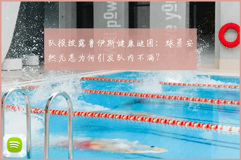 队报披露鲁伊斯健康谜团：球员安然无恙为何引发队内不满？