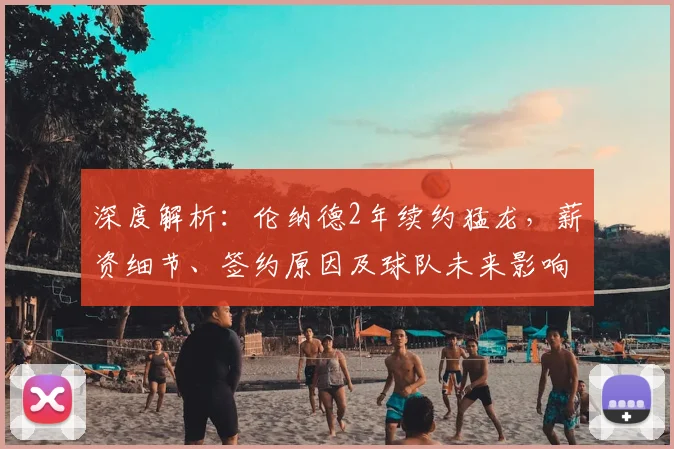 深度解析：伦纳德2年续约猛龙，薪资细节、签约原因及球队未来影响