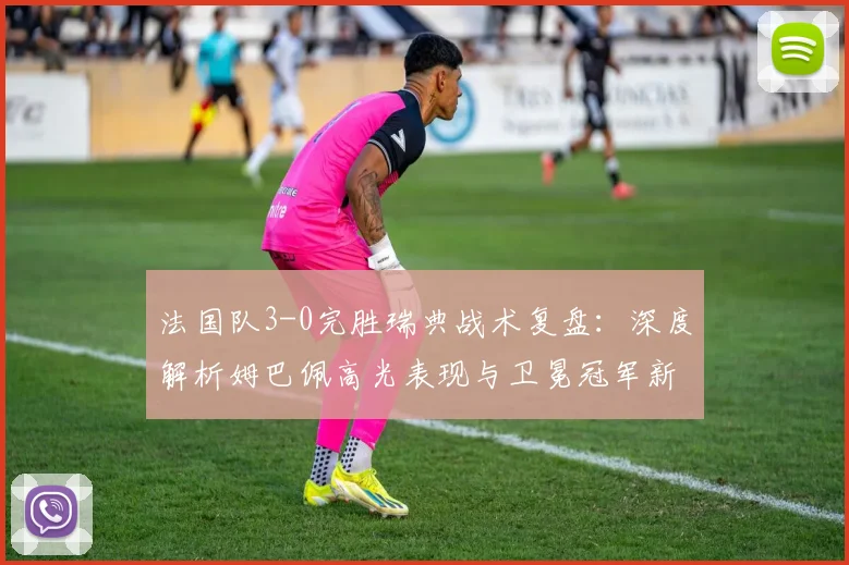 法国队3-0完胜瑞典战术复盘:深度解析姆巴佩高光表现与卫冕冠军新征程